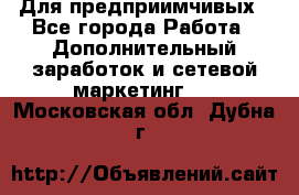 Для предприимчивых - Все города Работа » Дополнительный заработок и сетевой маркетинг   . Московская обл.,Дубна г.